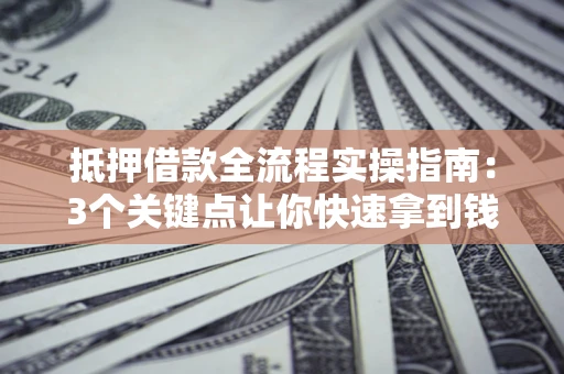 武汉抵押借款全流程实操指南：3个关键点让你快速拿到钱