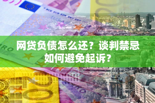 武汉网贷负债怎么还？谈判禁忌如何避免起诉？
