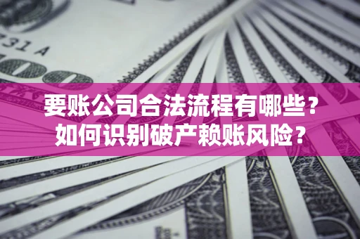 武汉要账公司合法流程有哪些？如何识别破产赖账风险？