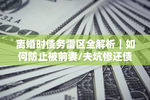武汉离婚时债务雷区全解析｜如何防止被前妻/夫坑惨还债？