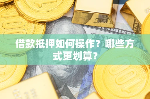 武汉借款抵押如何操作？哪些方式更划算？