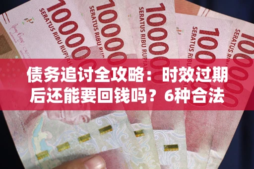 武汉债务追讨全攻略：时效过期后还能要回钱吗？6种合法手段助你维权