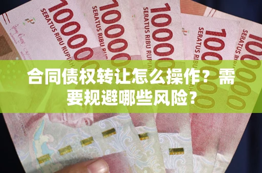 武汉合同债权转让怎么操作？需要规避哪些风险？