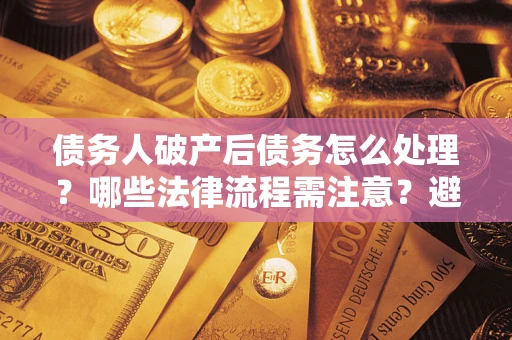 武汉债务人破产后债务怎么处理？哪些法律流程需注意？避免踩坑指南