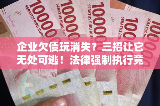 武汉企业欠债玩消失？三招让它无处可逃！法律强制执行竟比讨债公司还狠？