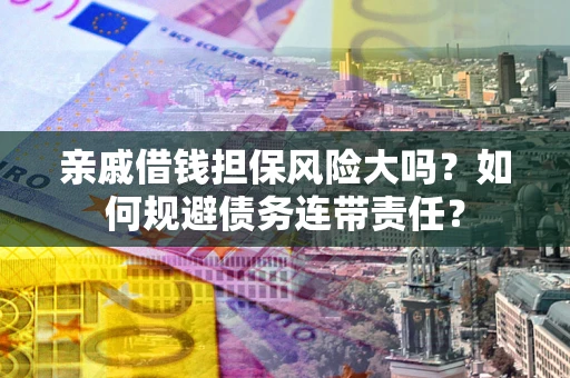 武汉亲戚借钱担保风险大吗？如何规避债务连带责任？