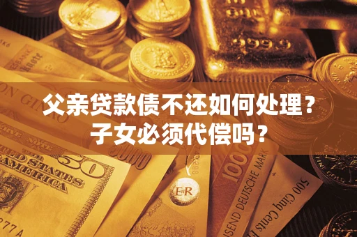武汉父亲贷款债不还如何处理？子女必须代偿吗？