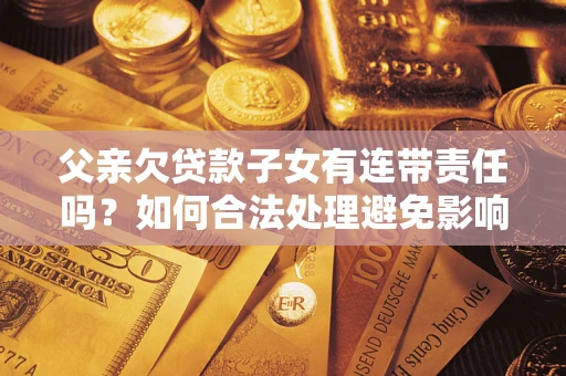 武汉父亲欠贷款子女有连带责任吗？如何合法处理避免影响？